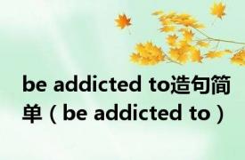 be addicted to造句简单（be addicted to）