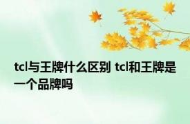 tcl与王牌什么区别 tcl和王牌是一个品牌吗