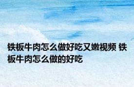 铁板牛肉怎么做好吃又嫩视频 铁板牛肉怎么做的好吃