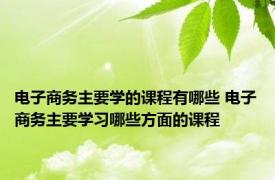 电子商务主要学的课程有哪些 电子商务主要学习哪些方面的课程