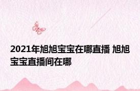 2021年旭旭宝宝在哪直播 旭旭宝宝直播间在哪