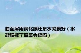 曲面屏用钢化膜还是水凝膜好（水凝膜摔了屏幕会碎吗）