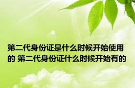 第二代身份证是什么时候开始使用的 第二代身份证什么时候开始有的