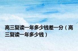 高三复读一年多少钱差一分（高三复读一年多少钱）