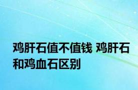 鸡肝石值不值钱 鸡肝石和鸡血石区别