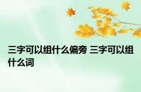 三字可以组什么偏旁 三字可以组什么词