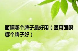 面膜哪个牌子最好用（医用面膜哪个牌子好）