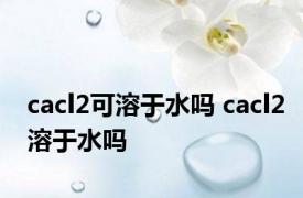 cacl2可溶于水吗 cacl2溶于水吗