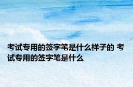 考试专用的签字笔是什么样子的 考试专用的签字笔是什么