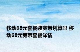 移动68元套餐装宽带划算吗 移动68元宽带套餐详情