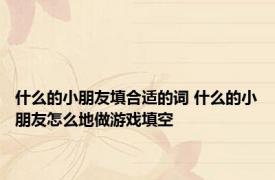 什么的小朋友填合适的词 什么的小朋友怎么地做游戏填空