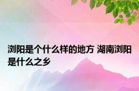 浏阳是个什么样的地方 湖南浏阳是什么之乡