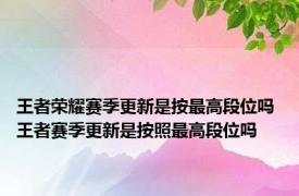 王者荣耀赛季更新是按最高段位吗 王者赛季更新是按照最高段位吗
