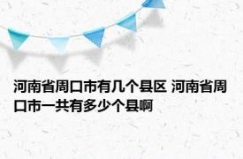 河南省周口市有几个县区 河南省周口市一共有多少个县啊