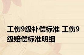 工伤9级补偿标准 工伤9级赔偿标准明细