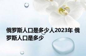 俄罗斯人口是多少人2023年 俄罗斯人口是多少