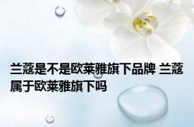 兰蔻是不是欧莱雅旗下品牌 兰蔻属于欧莱雅旗下吗
