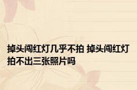 掉头闯红灯几乎不拍 掉头闯红灯拍不出三张照片吗