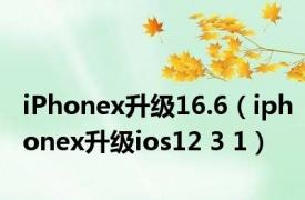 iPhonex升级16.6（iphonex升级ios12 3 1）