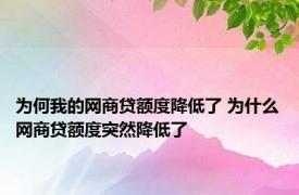 为何我的网商贷额度降低了 为什么网商贷额度突然降低了