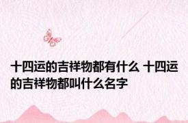 十四运的吉祥物都有什么 十四运的吉祥物都叫什么名字