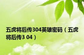 五虎将后传304英雄密码（五虎将后传3 04）