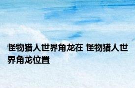 怪物猎人世界角龙在 怪物猎人世界角龙位置