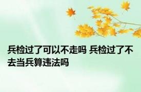 兵检过了可以不走吗 兵检过了不去当兵算违法吗