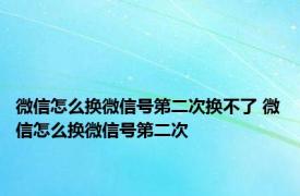 微信怎么换微信号第二次换不了 微信怎么换微信号第二次