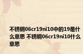 不锈钢06cr19ni10中的19是什么意思 不锈钢06cr19ni10什么意思