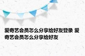 爱奇艺会员怎么分享给好友登录 爱奇艺会员怎么分享给好友