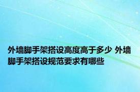 外墙脚手架搭设高度高于多少 外墙脚手架搭设规范要求有哪些