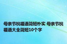 母亲节祝福语简短朴实 母亲节祝福语大全简短10个字