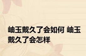 岫玉戴久了会如何 岫玉戴久了会怎样