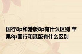国行8p和港版8p有什么区别 苹果8p国行和港版有什么区别