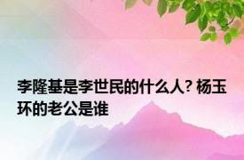 李隆基是李世民的什么人? 杨玉环的老公是谁