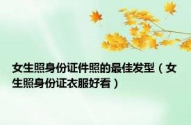 女生照身份证件照的最佳发型（女生照身份证衣服好看）