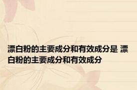 漂白粉的主要成分和有效成分是 漂白粉的主要成分和有效成分