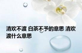 清欢不渡 白茶不予的意思 清欢渡什么意思