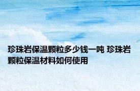 珍珠岩保温颗粒多少钱一吨 珍珠岩颗粒保温材料如何使用