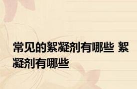 常见的絮凝剂有哪些 絮凝剂有哪些