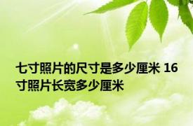 七寸照片的尺寸是多少厘米 16寸照片长宽多少厘米