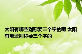 太阳有哪些别称要三个字的呢 太阳有哪些别称要三个字的