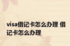 visa借记卡怎么办理 借记卡怎么办理