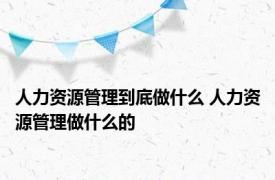 人力资源管理到底做什么 人力资源管理做什么的