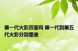 第一代火影厉害吗 第一代到第五代火影分别是谁