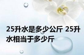 25升水是多少公斤 25升水相当于多少斤