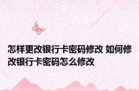怎样更改银行卡密码修改 如何修改银行卡密码怎么修改