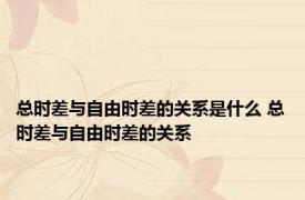 总时差与自由时差的关系是什么 总时差与自由时差的关系