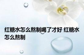 红糖水怎么熬制喝了才好 红糖水怎么熬制